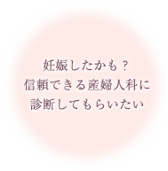 妊娠したかも？　信頼できる産婦人科に診断してもらいたい