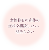 女性特有の身体の症状を相談したい、解決したい